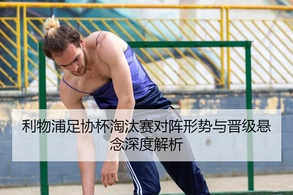 利物浦足协杯淘汰赛对阵形势与晋级悬念深度解析